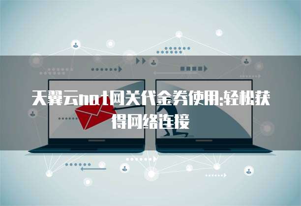 天翼云nat网关代金券使用:轻松获得网络连接
