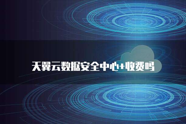 天翼云数据安全中心+收费吗