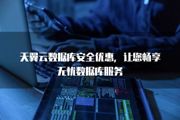 天翼云数据库安全优惠,让您畅享无忧数据库服务