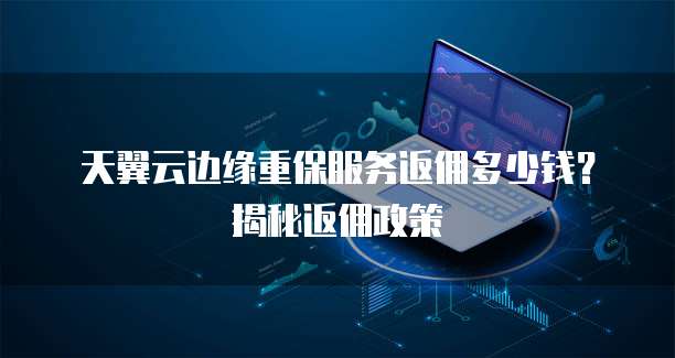 天翼云边缘重保服务返佣多少钱?揭秘返佣政策