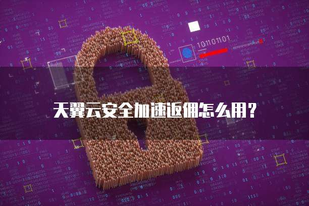 天翼云安全加速返佣怎么用?