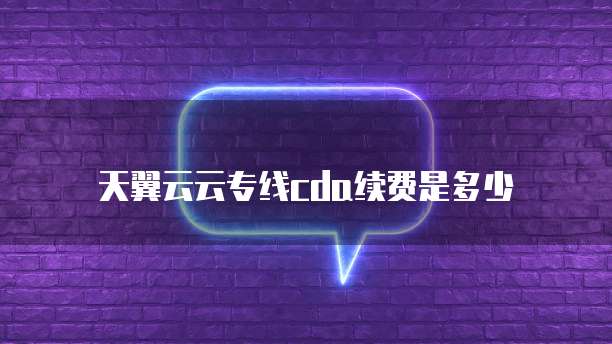 天翼云云专线cda续费是多少