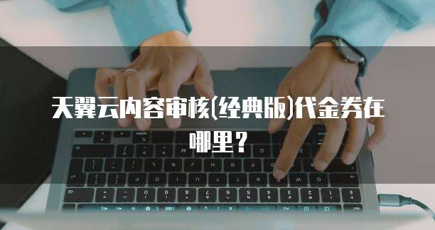 天翼云内容审核(经典版)代金券在哪里?
