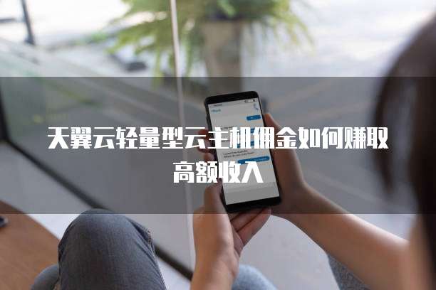 天翼云轻量型云主机佣金如何赚取高额收入