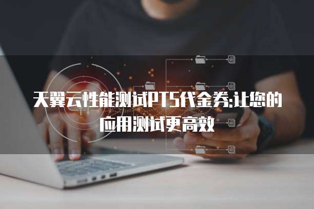 天翼云性能测试PTS代金券:让您的应用测试更高效