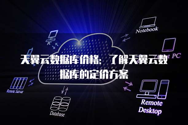 天翼云数据库价格:了解天翼云数据库的定价方案