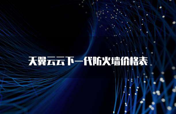 天翼云云下一代防火墙价格表