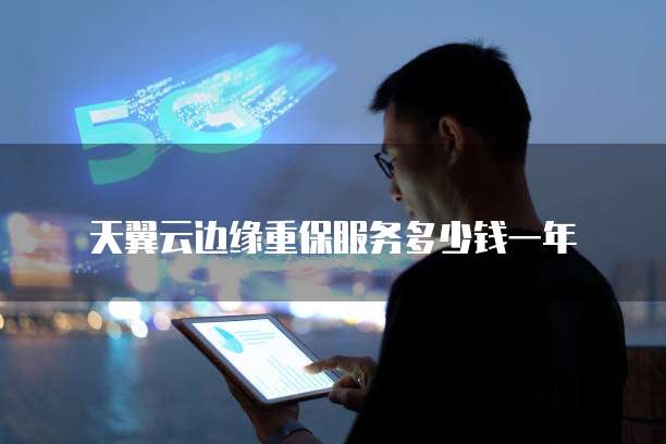 天翼云边缘重保服务多少钱一年
