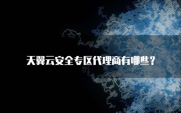 天翼云安全专区代理商有哪些?