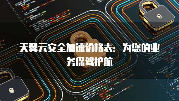 天翼云安全加速价格表：为您的业务保驾护航