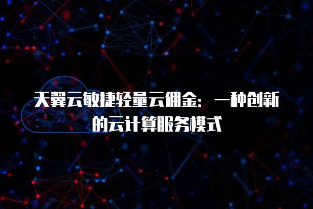 天翼云敏捷轻量云佣金:一种创新的云计算服务模式