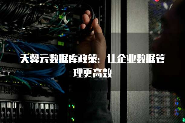 天翼云数据库政策:让企业数据管理更高效