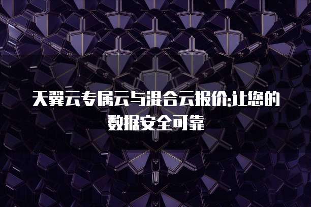 天翼云专属云与混合云报价:让您的数据安全可靠