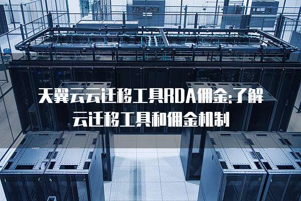 天翼云云迁移工具RDA佣金:了解云迁移工具和佣金机制