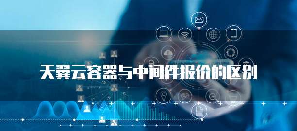 天翼云容器与中间件报价的区别
