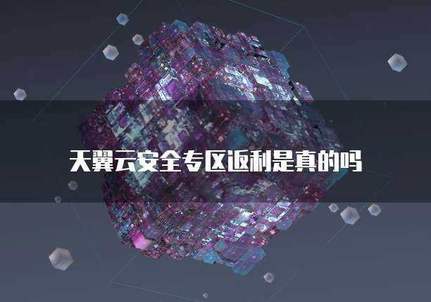 天翼云安全专区返利是真的吗