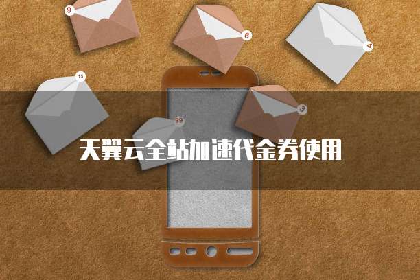 天翼云全站加速代金券使用