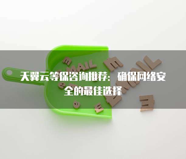 天翼云等保咨询推荐:确保网络安全的最佳选择