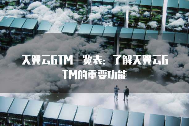 天翼云GTM一览表:了解天翼云GTM的重要功能