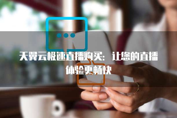 天翼云极速直播购买:让您的直播体验更畅快