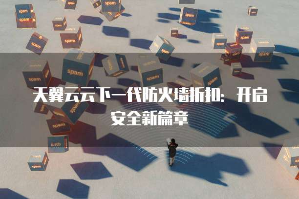 天翼云云下一代防火墙折扣:开启安全新篇章