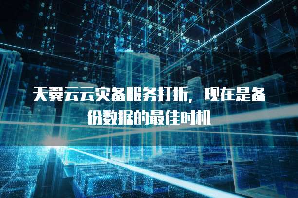 天翼云云灾备服务打折,现在是备份数据的最佳时机