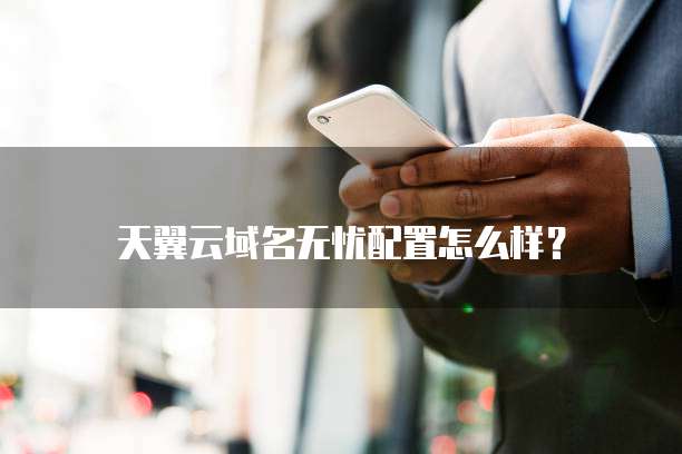 天翼云域名无忧配置怎么样?