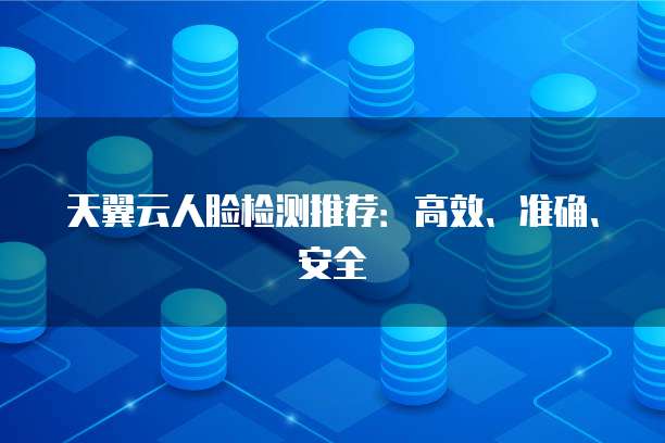 天翼云人脸检测推荐:高效、准确、安全