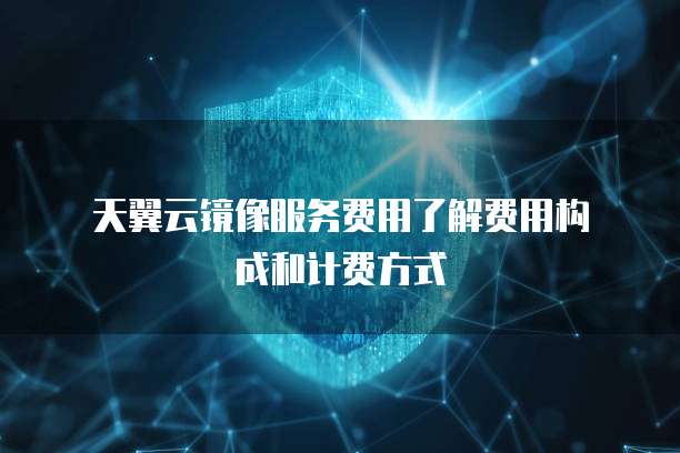  天翼云镜像服务费用了解费用构成和计费方式