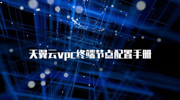 天翼云vpc终端节点配置手册
