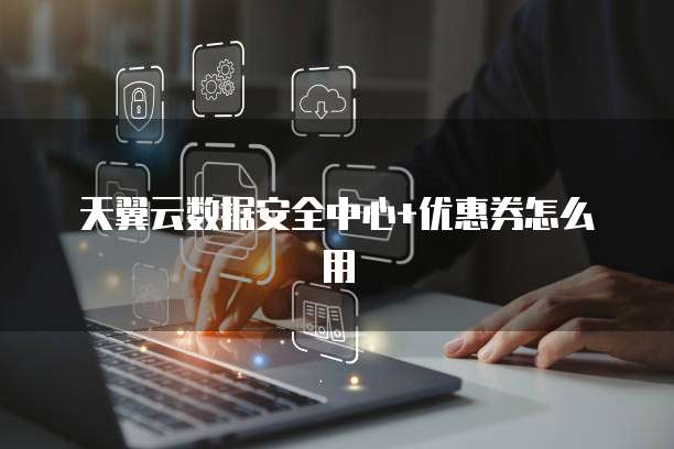 天翼云数据安全中心+优惠券怎么用