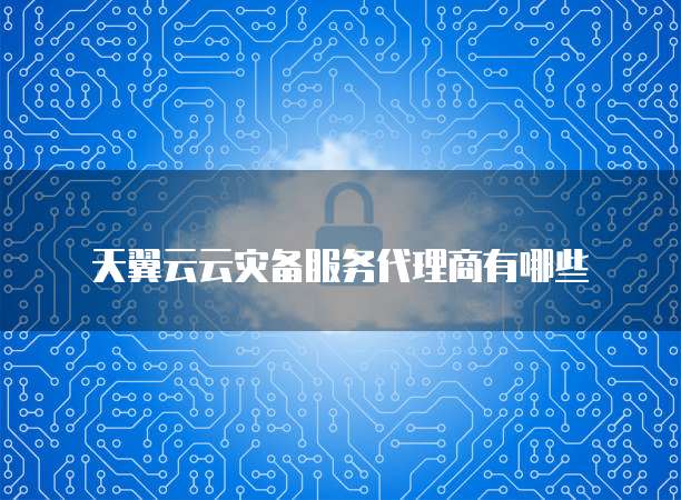 天翼云云灾备服务代理商有哪些