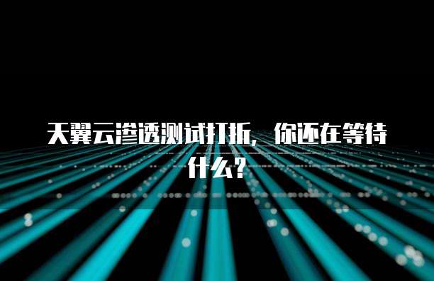 天翼云渗透测试打折,你还在等待什么?