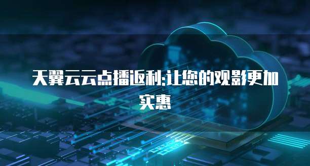 天翼云云点播返利:让您的观影更加实惠