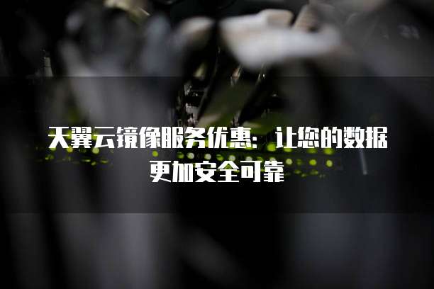 天翼云镜像服务优惠：让您的数据更加安全可靠