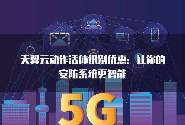 天翼云动作活体识别优惠:让你的安防系统更智能