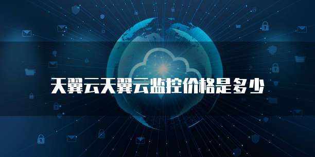 天翼云天翼云监控价格是多少