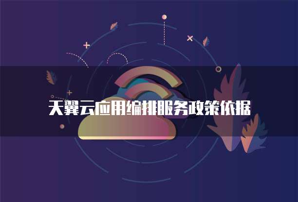 天翼云应用编排服务政策依据