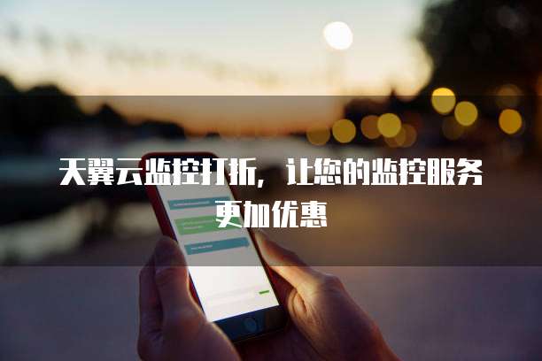 天翼云监控打折,让您的监控服务更加优惠