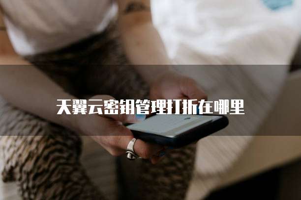 天翼云密钥管理打折在哪里