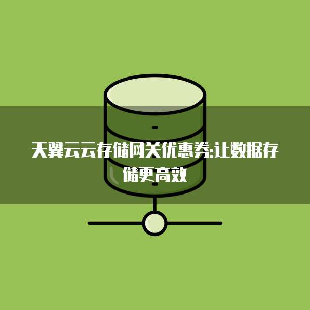 天翼云云存储网关优惠券:让数据存储更高效