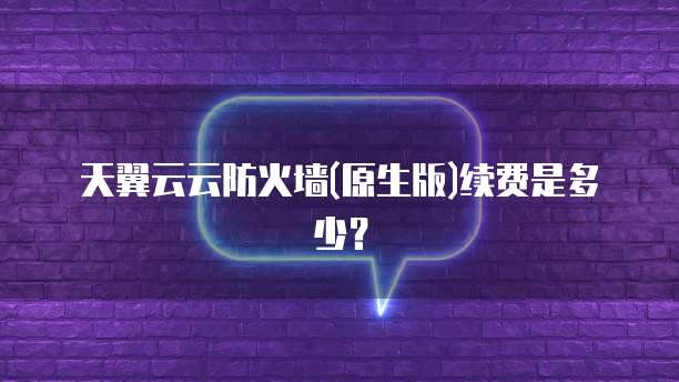 天翼云云防火墙(原生版)续费是多少?