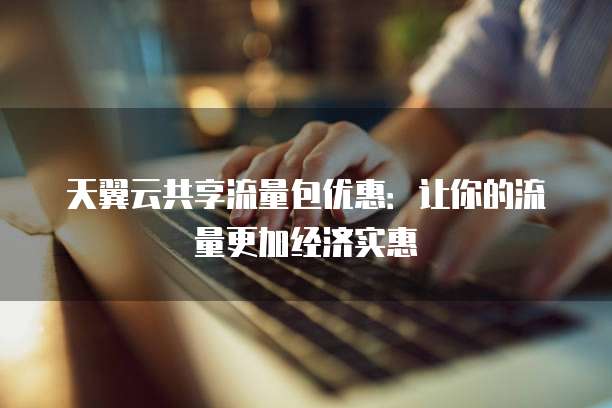 天翼云共享流量包优惠：让你的流量更加经济实惠