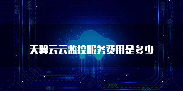 天翼云云监控服务费用是多少