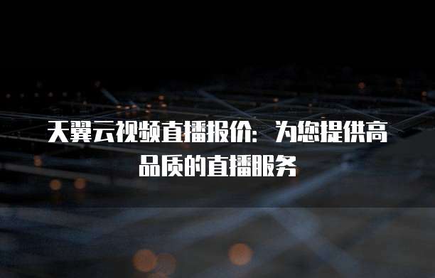 天翼云视频直播报价:为您提供高品质的直播服务