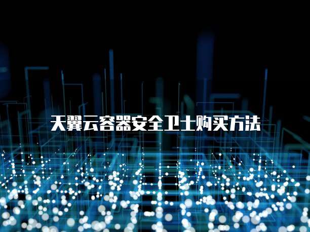 天翼云容器安全卫士购买方法