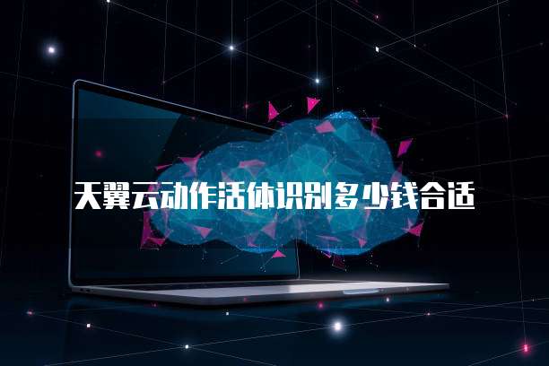 天翼云动作活体识别多少钱合适