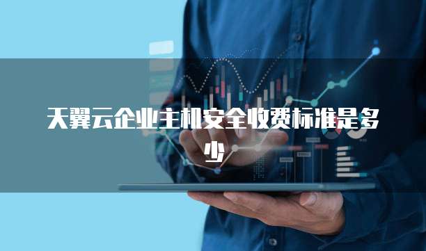 天翼云企业主机安全收费标准是多少