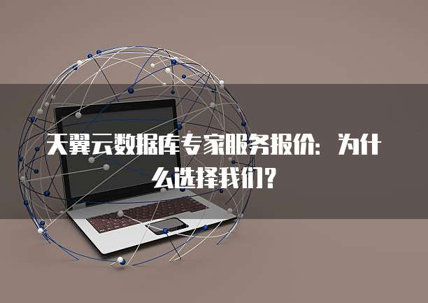 天翼云数据库专家服务报价:为什么选择我们?