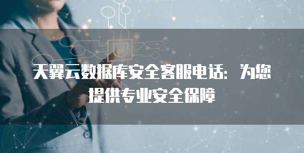 天翼云数据库安全客服电话:为您提供专业安全保障